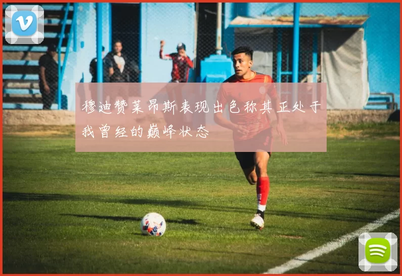 穆迪赞莱昂斯表现出色称其正处于我曾经的巅峰状态