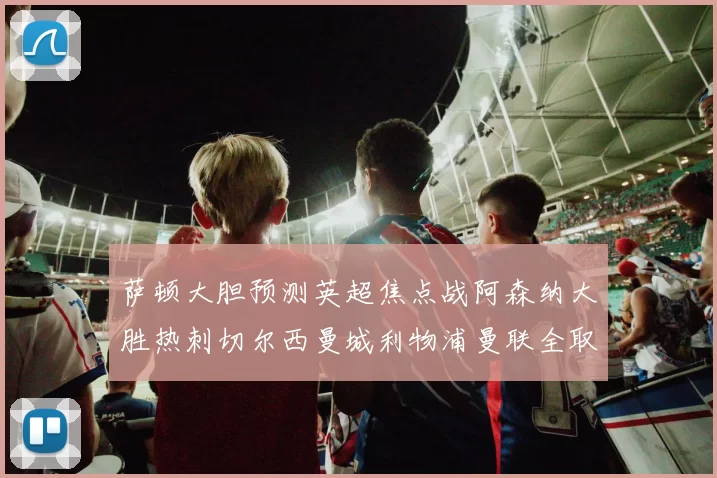 萨顿大胆预测英超焦点战阿森纳大胜热刺切尔西曼城利物浦曼联全取三分