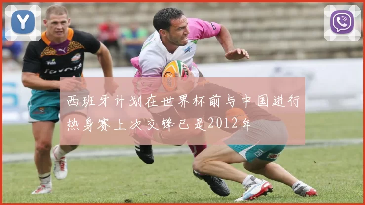 西班牙计划在世界杯前与中国进行热身赛上次交锋已是2012年