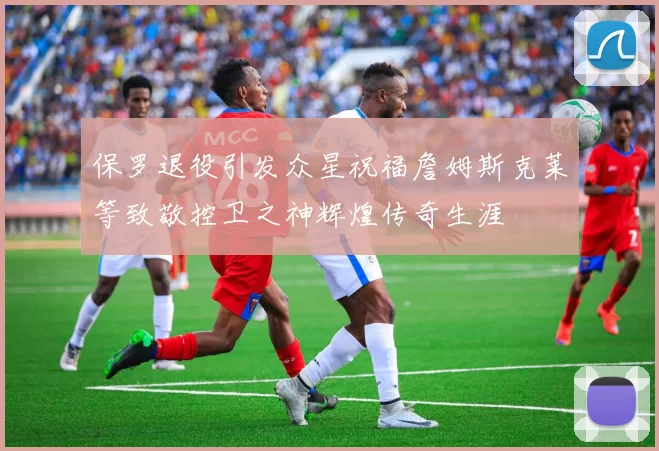 保罗退役引发众星祝福詹姆斯克莱等致敬控卫之神辉煌传奇生涯