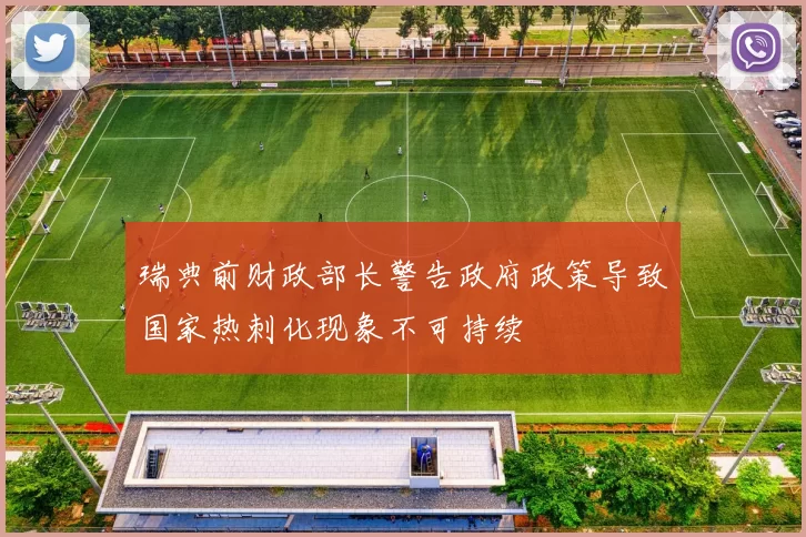 瑞典前财政部长警告政府政策导致国家热刺化现象不可持续