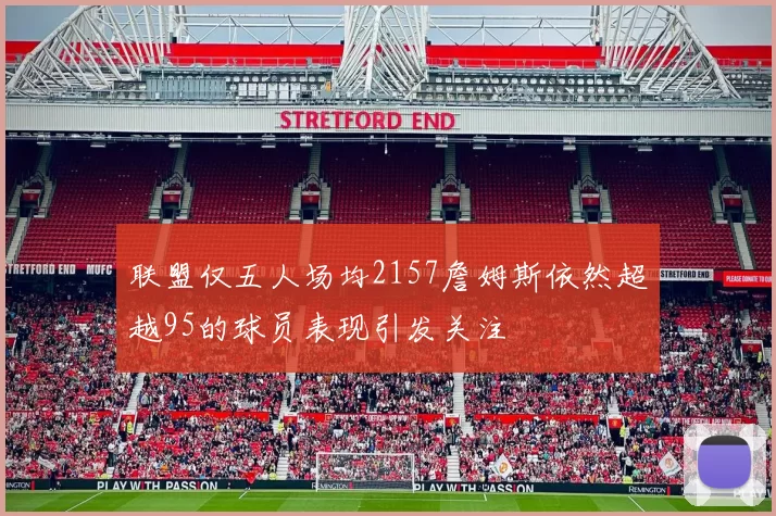联盟仅五人场均2157詹姆斯依然超越95的球员表现引发关注