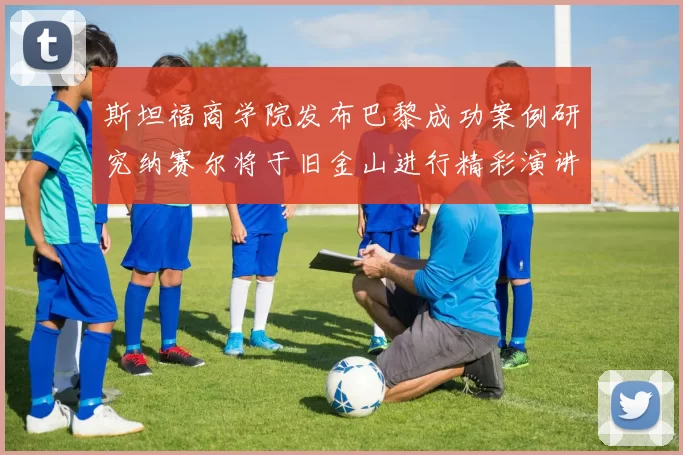 斯坦福商学院发布巴黎成功案例研究纳赛尔将于旧金山进行精彩演讲