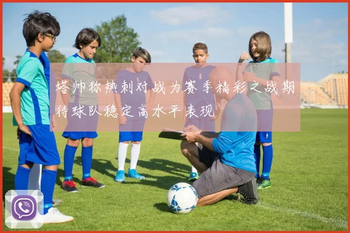 塔帅称热刺对战为赛季精彩之战期待球队稳定高水平表现