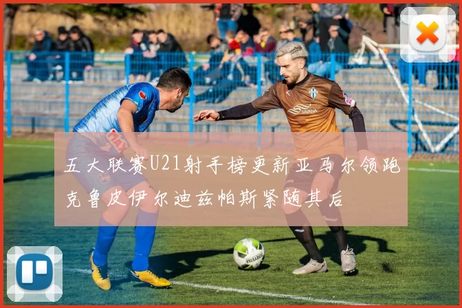 五大联赛U21射手榜更新亚马尔领跑克鲁皮伊尔迪兹帕斯紧随其后