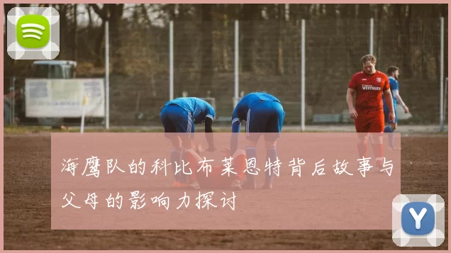 海鹰队的科比布莱恩特背后故事与父母的影响力探讨