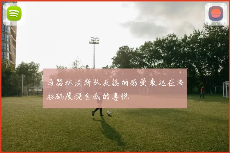 马瑟林谈新队友接纳感受表达在洛杉矶展现自我的喜悦