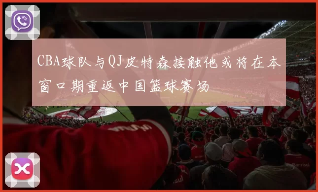 CBA球队与QJ皮特森接触他或将在本窗口期重返中国篮球赛场