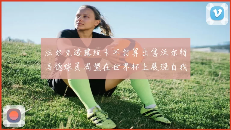 法尔克透露纽卡不打算出售沃尔特马德球员渴望在世界杯上展现自我