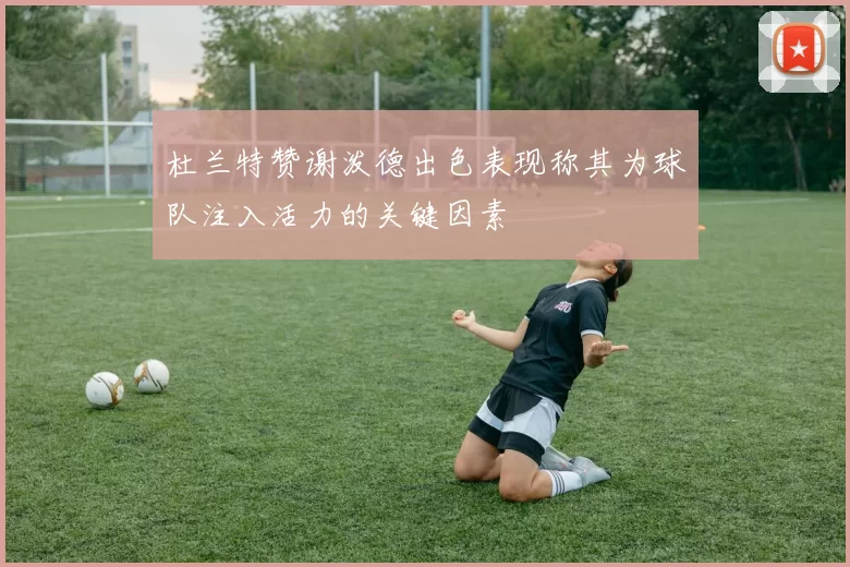 杜兰特赞谢泼德出色表现称其为球队注入活力的关键因素