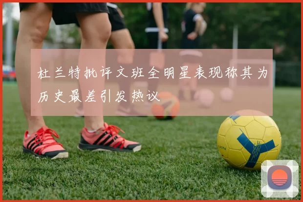 杜兰特批评文班全明星表现称其为历史最差引发热议