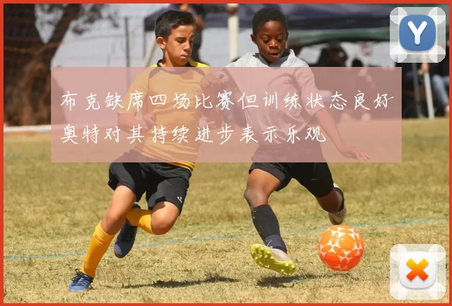 布克缺席四场比赛但训练状态良好奥特对其持续进步表示乐观
