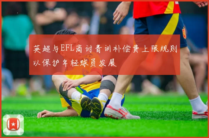 英超与EFL商讨青训补偿费上限规则以保护年轻球员发展