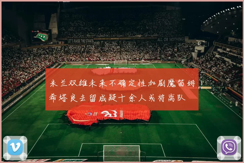 米兰双雄未来不确定性加剧魔笛姆希塔良去留成疑十余人或将离队