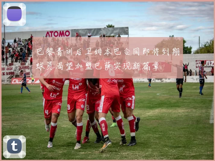 巴黎青训后卫姆本巴合同即将到期球员渴望加盟巴萨实现新篇章