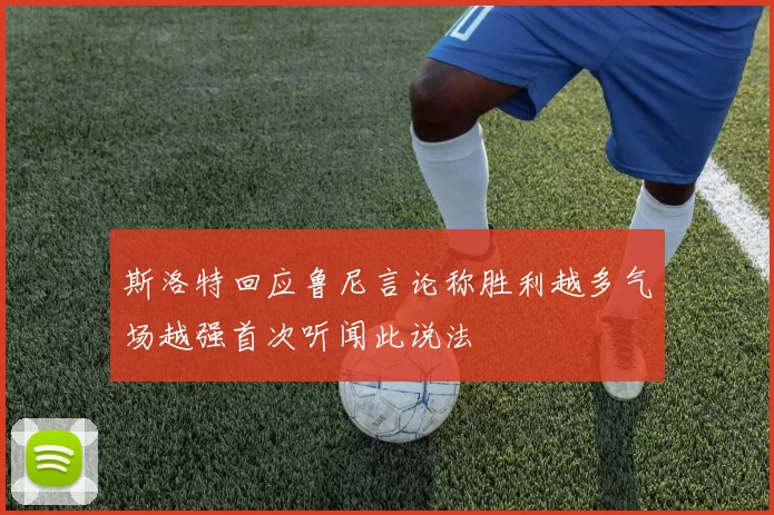 斯洛特回应鲁尼言论称胜利越多气场越强首次听闻此说法