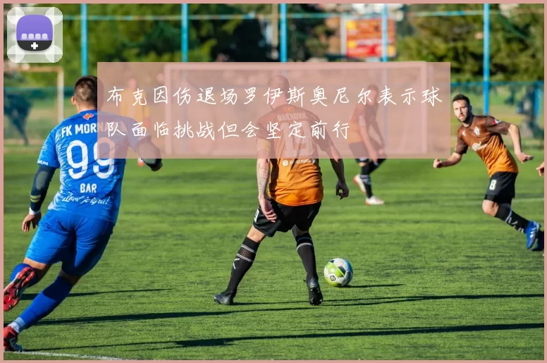 布克因伤退场罗伊斯奥尼尔表示球队面临挑战但会坚定前行