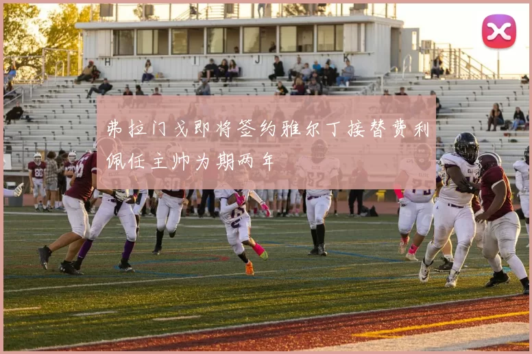弗拉门戈即将签约雅尔丁接替费利佩任主帅为期两年