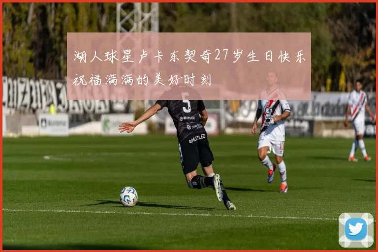 湖人球星卢卡东契奇27岁生日快乐祝福满满的美好时刻