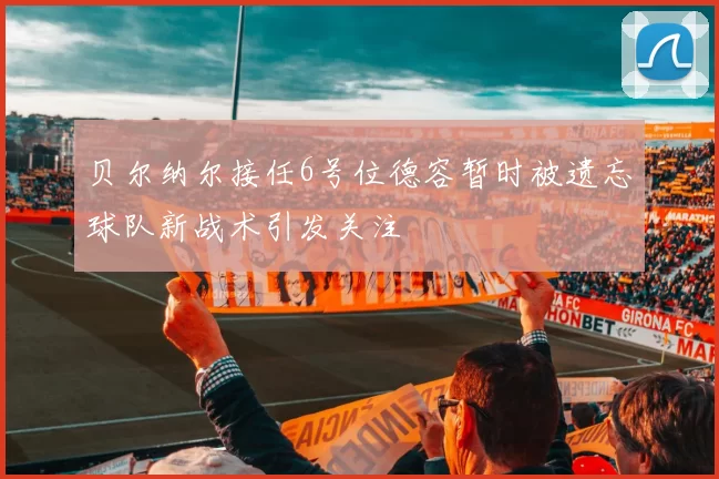 贝尔纳尔接任6号位德容暂时被遗忘球队新战术引发关注