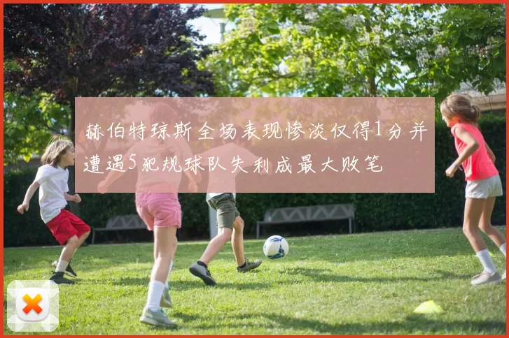 赫伯特琼斯全场表现惨淡仅得1分并遭遇5犯规球队失利成最大败笔