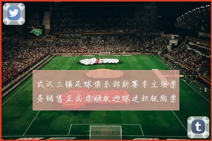 武汉三镇足球俱乐部新赛季主场票务销售正式启动欢迎球迷积极购票支持球队