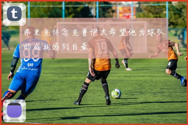 弗里克怀念克鲁伊夫希望他为球队的成就感到自豪