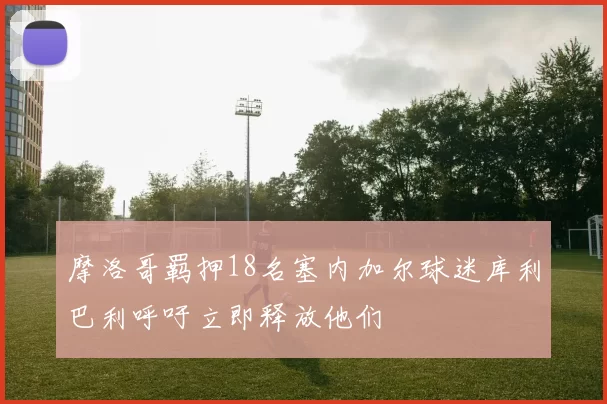 摩洛哥羁押18名塞内加尔球迷库利巴利呼吁立即释放他们