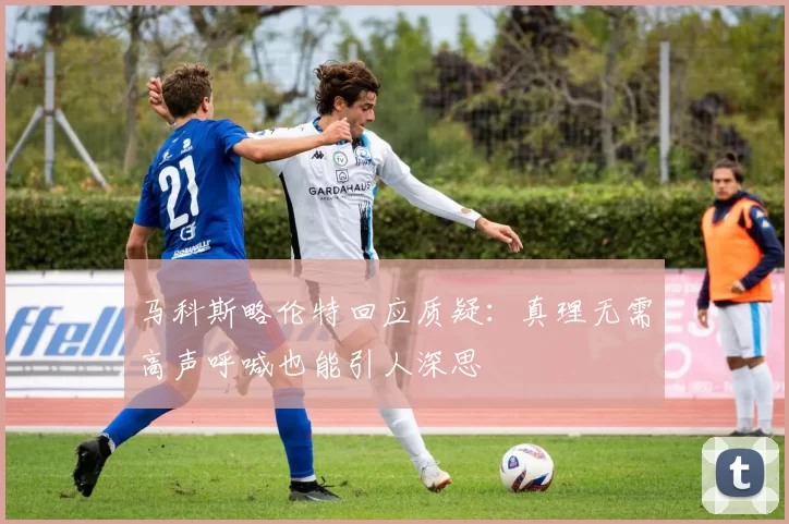 马科斯略伦特回应质疑：真理无需高声呼喊也能引人深思