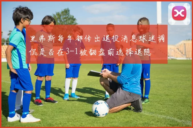 里弗斯每年都传出退役消息球迷调侃是否在3-1被翻盘前选择退隐
